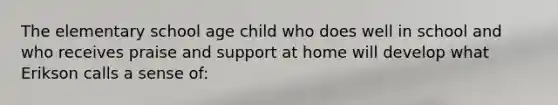 The elementary school age child who does well in school and who receives praise and support at home will develop what Erikson calls a sense of: