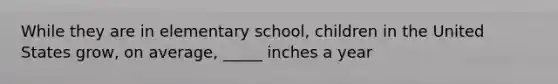 While they are in elementary school, children in the United States grow, on average, _____ inches a year