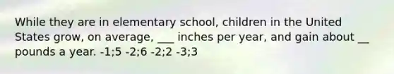 While they are in elementary school, children in the United States grow, on average, ___ inches per year, and gain about __ pounds a year. -1;5 -2;6 -2;2 -3;3