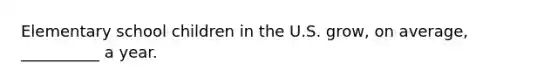 Elementary school children in the U.S. grow, on average, __________ a year.