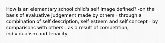 How is an elementary school child's self image defined? -on the basis of evaluative judgement made by others - through a combination of self-description, self-esteem and self concept - by comparisons with others - as a result of competition, individualism and tenacity