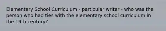 Elementary School Curriculum - particular writer - who was the person who had ties with the elementary school curriculum in the 19th century?