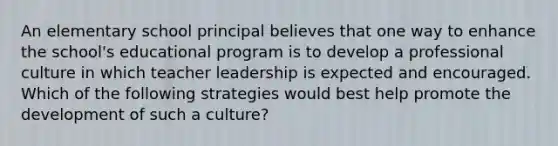 An elementary school principal believes that one way to enhance the school's educational program is to develop a professional culture in which teacher leadership is expected and encouraged. Which of the following strategies would best help promote the development of such a culture?