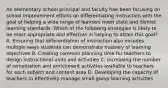 An elementary school principal and faculty hae been focusing on school improvement efforts on differentiating instruction with the goal of helping a wide range of learners meet state and district learning standards. Which of the following strategies is likely to be most appropriate and effective in helping to attain this goal? A. Ensuring that differentiation of instruction also includes multiple ways students can demonstrate mastery of learning objectives B. Creating common planning time for teachers to design instructional units and activities C. Increasing the number of remediation and enrichment activities available to teachers for each subject and content area D. Developing the capacity of teachers to effectively manage small group learning activities