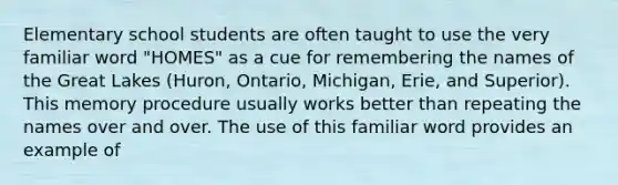 Elementary school students are often taught to use the very familiar word "HOMES" as a cue for remembering the names of the Great Lakes (Huron, Ontario, Michigan, Erie, and Superior). This memory procedure usually works better than repeating the names over and over. The use of this familiar word provides an example of