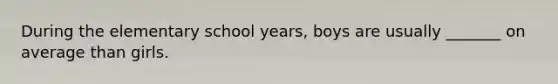 During the elementary school years, boys are usually _______ on average than girls.