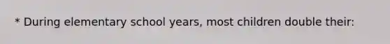 * During elementary school years, most children double their: