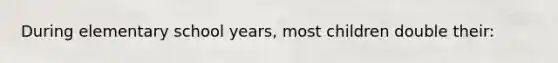 During elementary school years, most children double their: