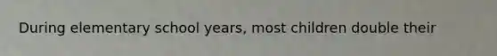 During elementary school years, most children double their