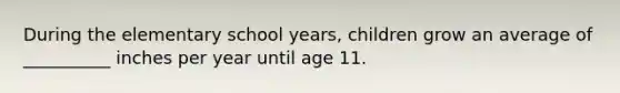 During the elementary school years, children grow an average of __________ inches per year until age 11.