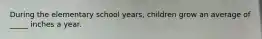 During the elementary school years, children grow an average of _____ inches a year.