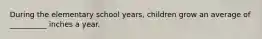 During the elementary school years, children grow an average of __________ inches a year.