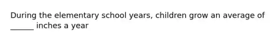 During the elementary school years, children grow an average of ______ inches a year