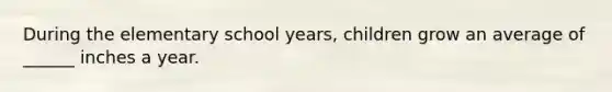 During the elementary school years, children grow an average of ______ inches a year.