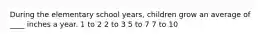 During the elementary school years, children grow an average of ____ inches a year. 1 to 2 2 to 3 5 to 7 7 to 10