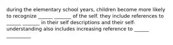 during the elementary school years, children become more likely to recognize ______ _______ of the self. they include references to ______ _______ in their self descriptions and their self-understanding also includes increasing reference to ______ __________