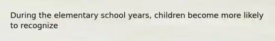 During the elementary school years, children become more likely to recognize