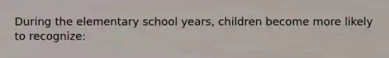 During the elementary school years, children become more likely to recognize: