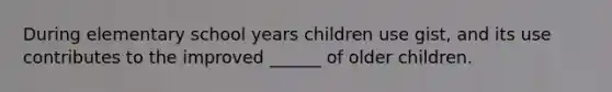 During elementary school years children use gist, and its use contributes to the improved ______ of older children.