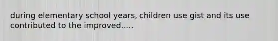 during elementary school years, children use gist and its use contributed to the improved.....