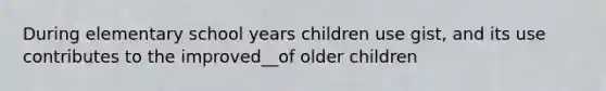 During elementary school years children use gist, and its use contributes to the improved__of older children