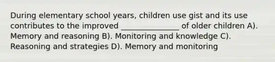 During elementary school years, children use gist and its use contributes to the improved _______________ of older children A). Memory and reasoning B). Monitoring and knowledge C). Reasoning and strategies D). Memory and monitoring