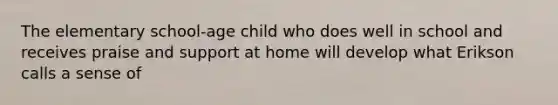 The elementary school-age child who does well in school and receives praise and support at home will develop what Erikson calls a sense of