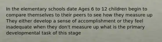 In the elementary schools date Ages 6 to 12 children begin to compare themselves to their peers to see how they measure up They either develop a sense of accomplishment or they feel inadequate when they don't measure up what is the primary developmental task of this stage