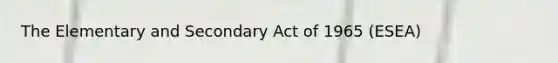 The Elementary and Secondary Act of 1965 (ESEA)