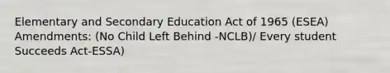 Elementary and Secondary Education Act of 1965 (ESEA) Amendments: (No Child Left Behind -NCLB)/ Every student Succeeds Act-ESSA)