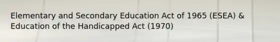 Elementary and Secondary Education Act of 1965 (ESEA) & Education of the Handicapped Act (1970)