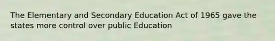 The Elementary and Secondary Education Act of 1965 gave the states more control over public Education