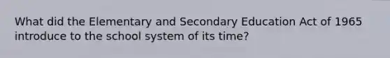 What did the Elementary and Secondary Education Act of 1965 introduce to the school system of its time?