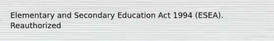 Elementary and Secondary Education Act 1994 (ESEA). Reauthorized