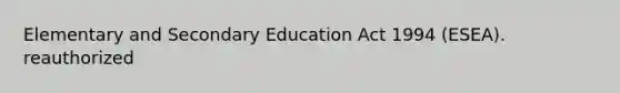 Elementary and Secondary Education Act 1994 (ESEA). reauthorized