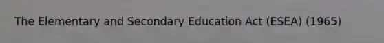 The Elementary and Secondary Education Act (ESEA) (1965)