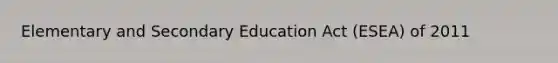 Elementary and Secondary Education Act (ESEA) of 2011