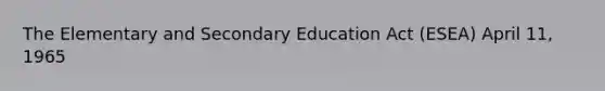 The Elementary and Secondary Education Act (ESEA) April 11, 1965