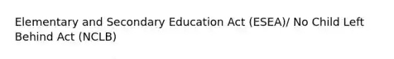 Elementary and Secondary Education Act (ESEA)/ No Child Left Behind Act (NCLB)