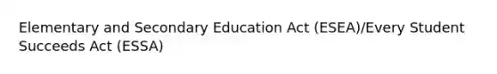 Elementary and Secondary Education Act (ESEA)/Every Student Succeeds Act (ESSA)