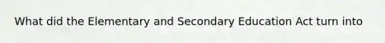 What did the Elementary and Secondary Education Act turn into