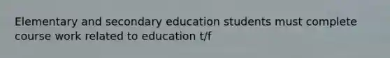 Elementary and secondary education students must complete course work related to education t/f