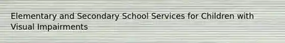 Elementary and Secondary School Services for Children with Visual Impairments