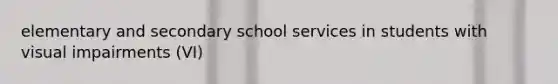 elementary and secondary school services in students with visual impairments (VI)