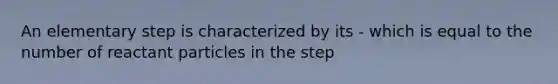 An elementary step is characterized by its - which is equal to the number of reactant particles in the step