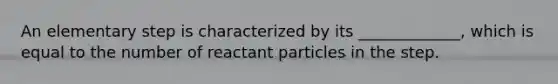 An elementary step is characterized by its _____________, which is equal to the number of reactant particles in the step.