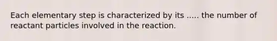 Each elementary step is characterized by its ..... the number of reactant particles involved in the reaction.