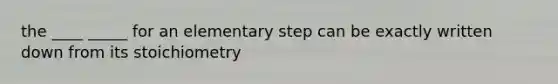 the ____ _____ for an elementary step can be exactly written down from its stoichiometry