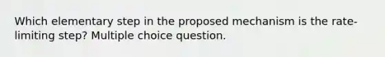 Which elementary step in the proposed mechanism is the rate-limiting step? Multiple choice question.