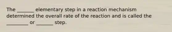 The _______ elementary step in a reaction mechanism determined the overall rate of the reaction and is called the _________ or _______ step.